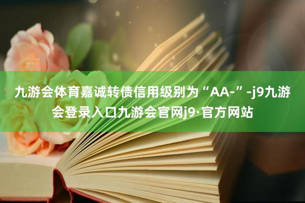 九游会体育嘉诚转债信用级别为“AA-”-j9九游会登录入口九游会官网j9·官方网站
