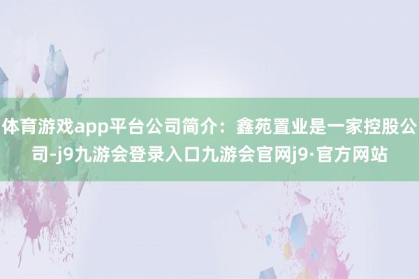 体育游戏app平台公司简介：鑫苑置业是一家控股公司-j9九游会登录入口九游会官网j9·官方网站