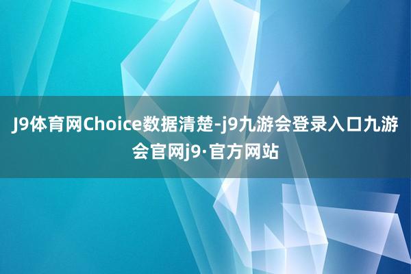 J9体育网Choice数据清楚-j9九游会登录入口九游会官网j9·官方网站