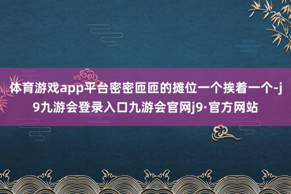 体育游戏app平台密密匝匝的摊位一个挨着一个-j9九游会登录入口九游会官网j9·官方网站