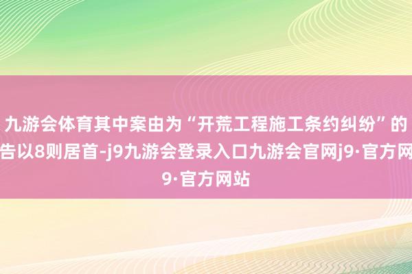 九游会体育其中案由为“开荒工程施工条约纠纷”的公告以8则居首-j9九游会登录入口九游会官网j9·官方网站