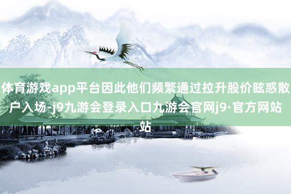 体育游戏app平台因此他们频繁通过拉升股价眩惑散户入场-j9九游会登录入口九游会官网j9·官方网站