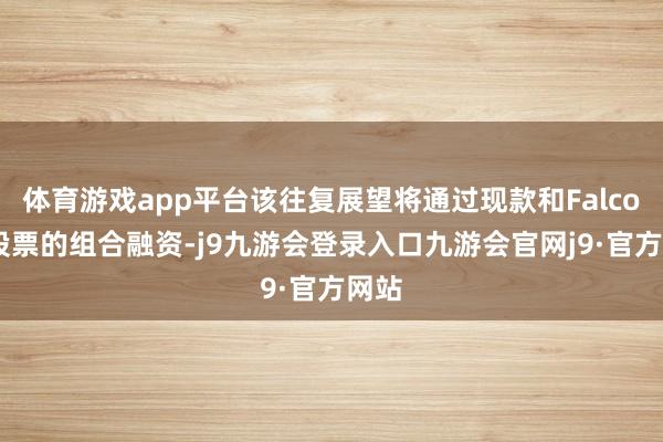 体育游戏app平台该往复展望将通过现款和FalconX股票的组合融资-j9九游会登录入口九游会官网j9·官方网站