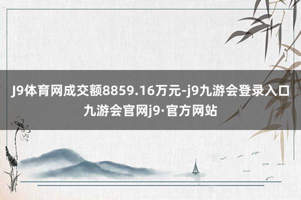 J9体育网成交额8859.16万元-j9九游会登录入口九游会官网j9·官方网站