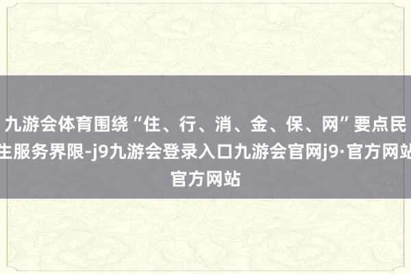 九游会体育围绕“住、行、消、金、保、网”要点民生服务界限-j9九游会登录入口九游会官网j9·官方网站