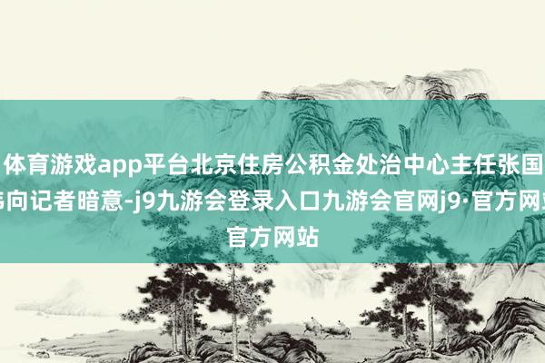 体育游戏app平台北京住房公积金处治中心主任张国伟向记者暗意-j9九游会登录入口九游会官网j9·官方网站