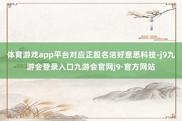 体育游戏app平台对应正股名洁好意思科技-j9九游会登录入口九游会官网j9·官方网站