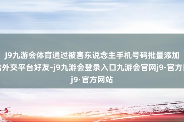 J9九游会体育通过被害东说念主手机号码批量添加集结外交平台好友-j9九游会登录入口九游会官网j9·官方网站