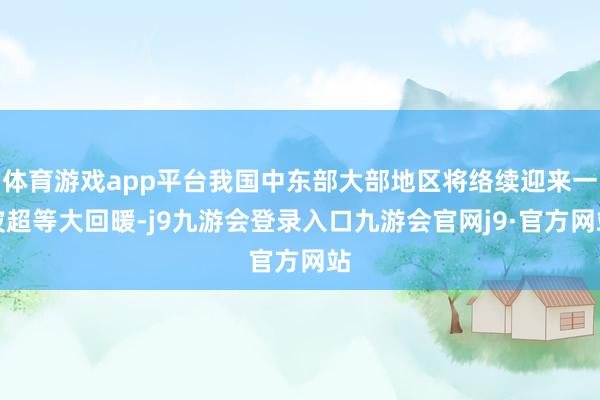 体育游戏app平台我国中东部大部地区将络续迎来一波超等大回暖-j9九游会登录入口九游会官网j9·官方网站