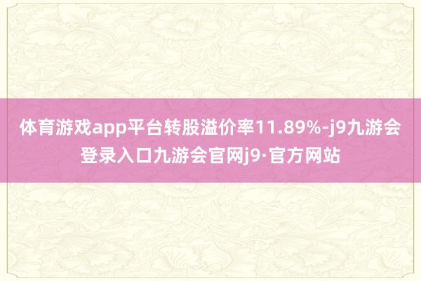 体育游戏app平台转股溢价率11.89%-j9九游会登录入口九游会官网j9·官方网站