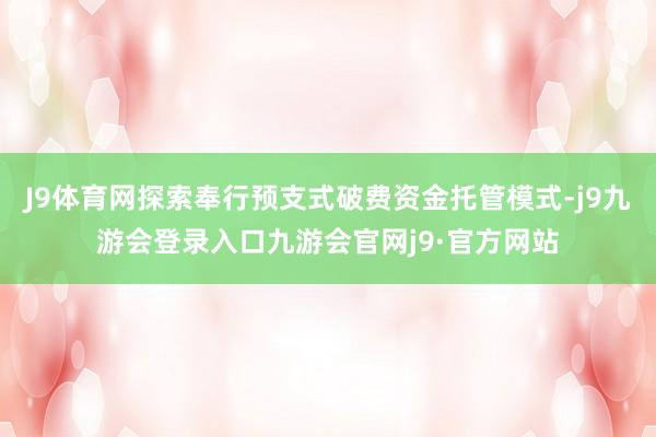 J9体育网探索奉行预支式破费资金托管模式-j9九游会登录入口九游会官网j9·官方网站