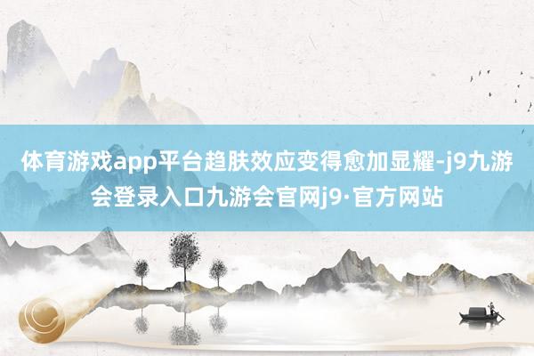 体育游戏app平台趋肤效应变得愈加显耀-j9九游会登录入口九游会官网j9·官方网站
