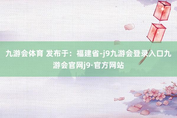 九游会体育 发布于：福建省-j9九游会登录入口九游会官网j9·官方网站