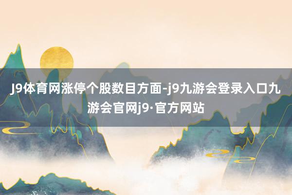 J9体育网　　涨停个股数目方面-j9九游会登录入口九游会官网j9·官方网站
