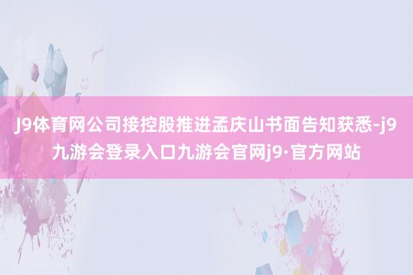 J9体育网公司接控股推进孟庆山书面告知获悉-j9九游会登录入口九游会官网j9·官方网站