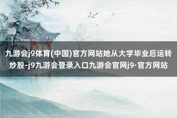 九游会j9体育(中国)官方网站她从大学毕业后运转炒股-j9九游会登录入口九游会官网j9·官方网站