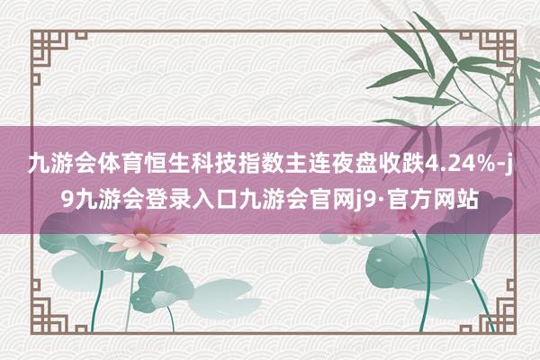 九游会体育恒生科技指数主连夜盘收跌4.24%-j9九游会登录入口九游会官网j9·官方网站