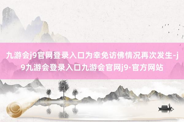 九游会j9官网登录入口为幸免访佛情况再次发生-j9九游会登录入口九游会官网j9·官方网站