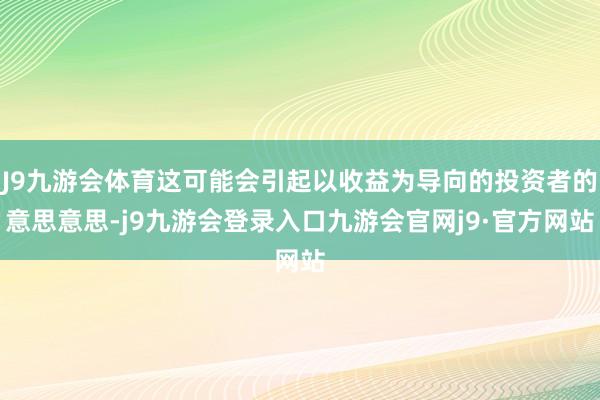 J9九游会体育这可能会引起以收益为导向的投资者的意思意思-j9九游会登录入口九游会官网j9·官方网站