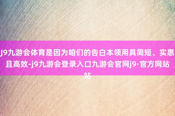 J9九游会体育是因为咱们的告白本领用具简短、实惠且高效-j9九游会登录入口九游会官网j9·官方网站