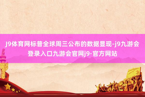 J9体育网标普全球周三公布的数据显现-j9九游会登录入口九游会官网j9·官方网站
