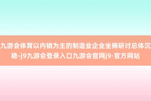 九游会体育以内销为主的制造业企业坐褥研讨总体沉稳-j9九游会登录入口九游会官网j9·官方网站