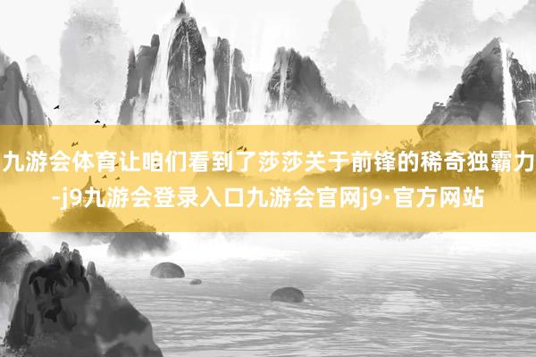 九游会体育让咱们看到了莎莎关于前锋的稀奇独霸力-j9九游会登录入口九游会官网j9·官方网站