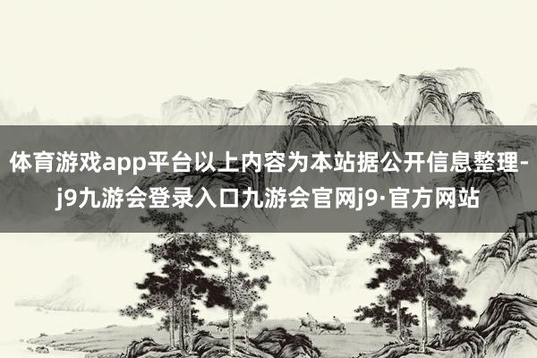 体育游戏app平台以上内容为本站据公开信息整理-j9九游会登录入口九游会官网j9·官方网站