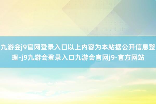 九游会j9官网登录入口以上内容为本站据公开信息整理-j9九游会登录入口九游会官网j9·官方网站