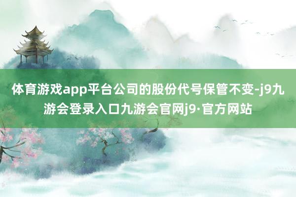 体育游戏app平台公司的股份代号保管不变-j9九游会登录入口九游会官网j9·官方网站