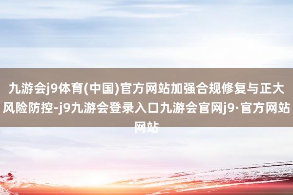 九游会j9体育(中国)官方网站加强合规修复与正大风险防控-j9九游会登录入口九游会官网j9·官方网站
