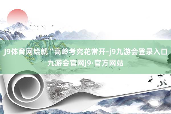 J9体育网绘就“高岭考究花常开-j9九游会登录入口九游会官网j9·官方网站