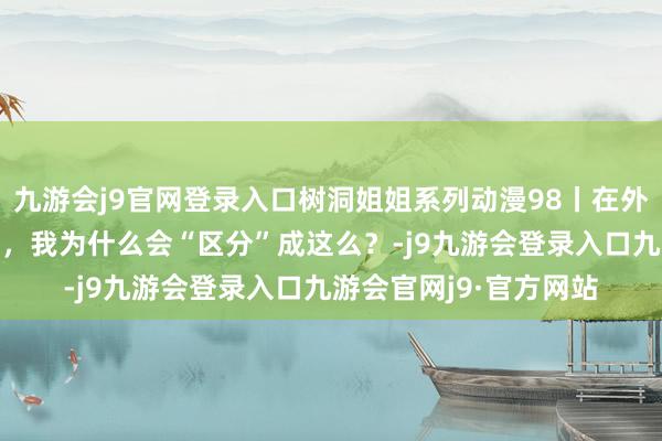 九游会j9官网登录入口树洞姐姐系列动漫98丨在外“话痨”在家“闭麦”，我为什么会“区分”成这么？-j9九游会登录入口九游会官网j9·官方网站