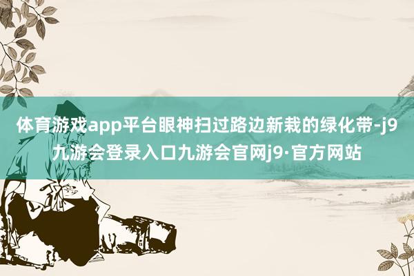 体育游戏app平台眼神扫过路边新栽的绿化带-j9九游会登录入口九游会官网j9·官方网站