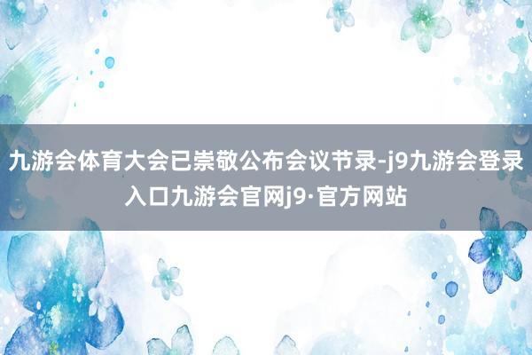 九游会体育大会已崇敬公布会议节录-j9九游会登录入口九游会官网j9·官方网站