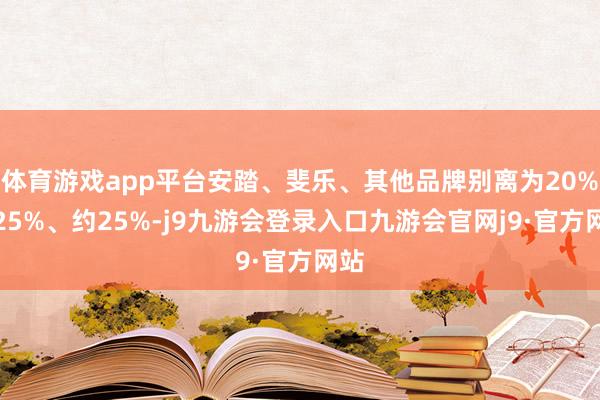 体育游戏app平台安踏、斐乐、其他品牌别离为20%至25%、约25%-j9九游会登录入口九游会官网j9·官方网站