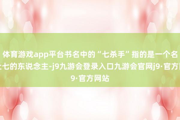 体育游戏app平台书名中的“七杀手”指的是一个名叫杜七的东说念主-j9九游会登录入口九游会官网j9·官方网站