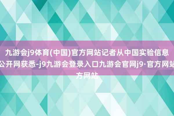 九游会j9体育(中国)官方网站记者从中国实验信息公开网获悉-j9九游会登录入口九游会官网j9·官方网站