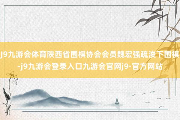 J9九游会体育陕西省围棋协会会员魏宏强疏浚下围棋-j9九游会登录入口九游会官网j9·官方网站