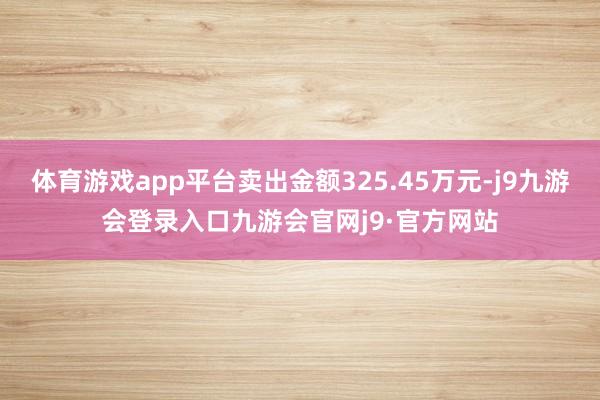 体育游戏app平台卖出金额325.45万元-j9九游会登录入口九游会官网j9·官方网站