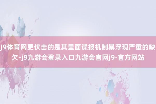 J9体育网更伏击的是其里面谍报机制暴浮现严重的缺欠-j9九游会登录入口九游会官网j9·官方网站