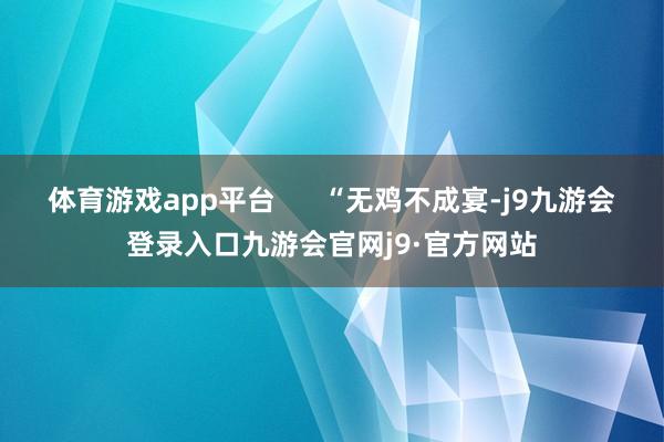体育游戏app平台      “无鸡不成宴-j9九游会登录入口九游会官网j9·官方网站