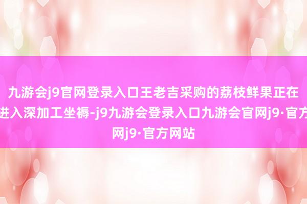 九游会j9官网登录入口王老吉采购的荔枝鲜果正在不竭进入深加工坐褥-j9九游会登录入口九游会官网j9·官方网站