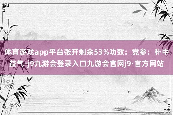 体育游戏app平台张开剩余53%功效：党参：补中益气-j9九游会登录入口九游会官网j9·官方网站