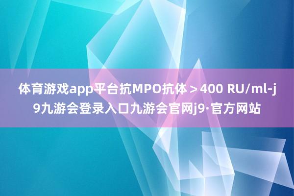 体育游戏app平台抗MPO抗体＞400 RU/ml-j9九游会登录入口九游会官网j9·官方网站