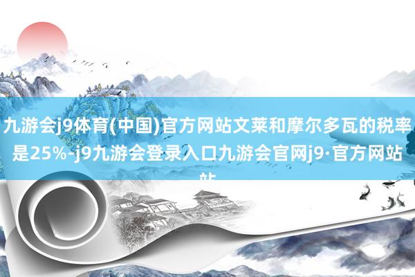 九游会j9体育(中国)官方网站文莱和摩尔多瓦的税率是25%-j9九游会登录入口九游会官网j9·官方网站