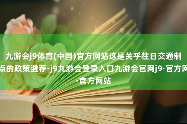 九游会j9体育(中国)官方网站这是关乎往日交通制高点的政策遴荐-j9九游会登录入口九游会官网j9·官方网站