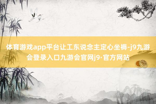 体育游戏app平台让工东说念主定心坐褥-j9九游会登录入口九游会官网j9·官方网站
