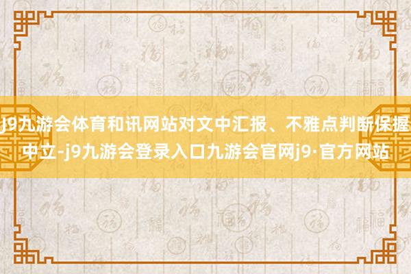 J9九游会体育和讯网站对文中汇报、不雅点判断保握中立-j9九游会登录入口九游会官网j9·官方网站