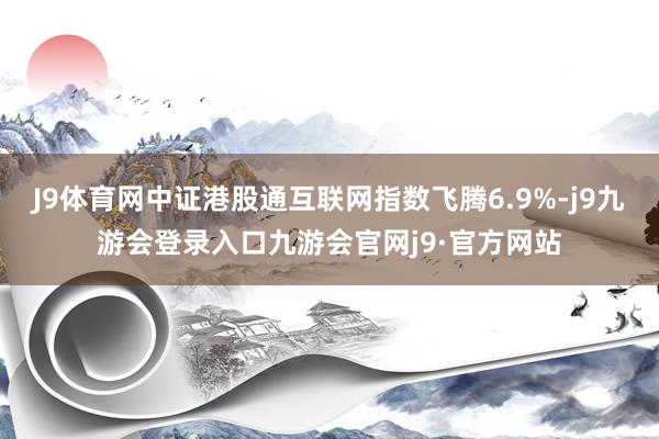 J9体育网中证港股通互联网指数飞腾6.9%-j9九游会登录入口九游会官网j9·官方网站